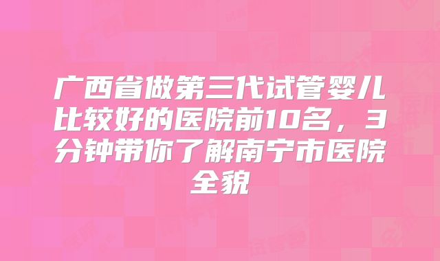 广西省做第三代试管婴儿比较好的医院前10名，3分钟带你了解南宁市医院全貌