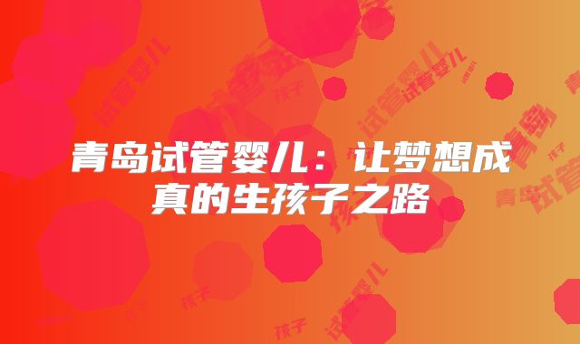 青岛试管婴儿：让梦想成真的生孩子之路
