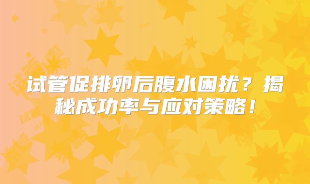 试管促排卵后腹水困扰？揭秘成功率与应对策略！