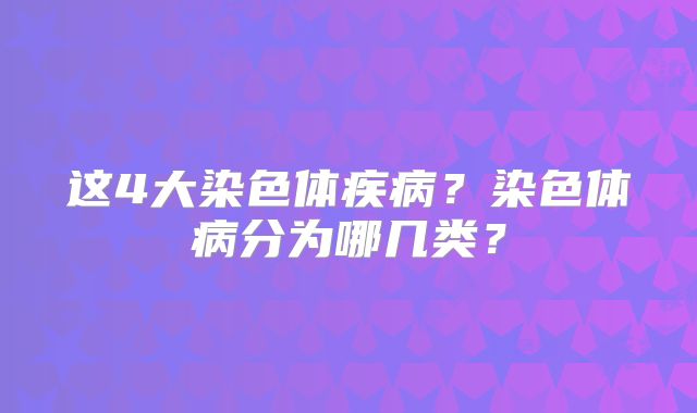 这4大染色体疾病？染色体病分为哪几类？