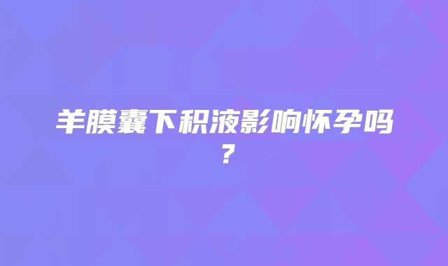 羊膜囊下积液影响怀孕吗？