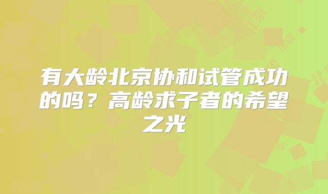 有大龄北京协和试管成功的吗？高龄求子者的希望之光