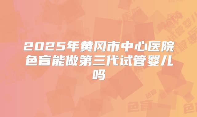 2025年黄冈市中心医院色盲能做第三代试管婴儿吗