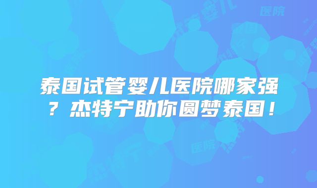 泰国试管婴儿医院哪家强？杰特宁助你圆梦泰国！