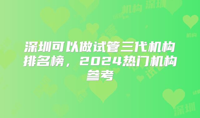 深圳可以做试管三代机构排名榜,2024热门机构参考