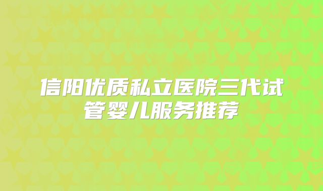 信阳优质私立医院三代试管婴儿服务推荐
