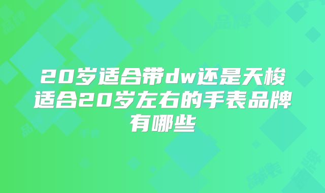20岁适合带dw还是天梭适合20岁左右的手表品牌有哪些