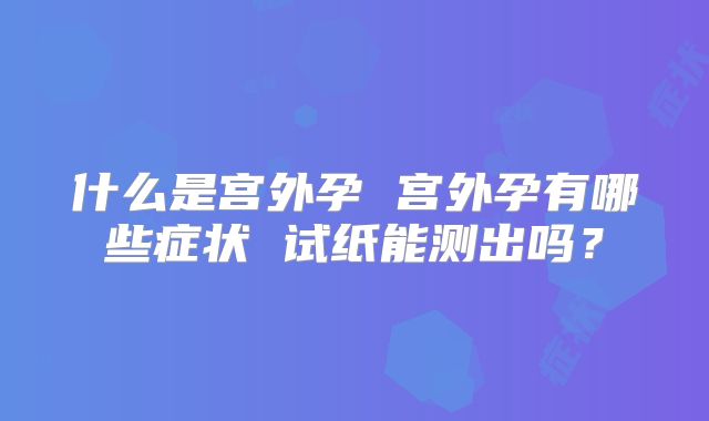 什么是宫外孕 宫外孕有哪些症状 试纸能测出吗?