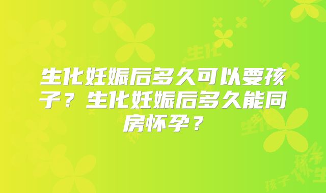 生化妊娠后多久可以要孩子？生化妊娠后多久能同房怀孕？