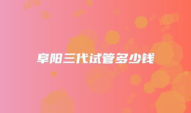 阜阳三代试管多少钱