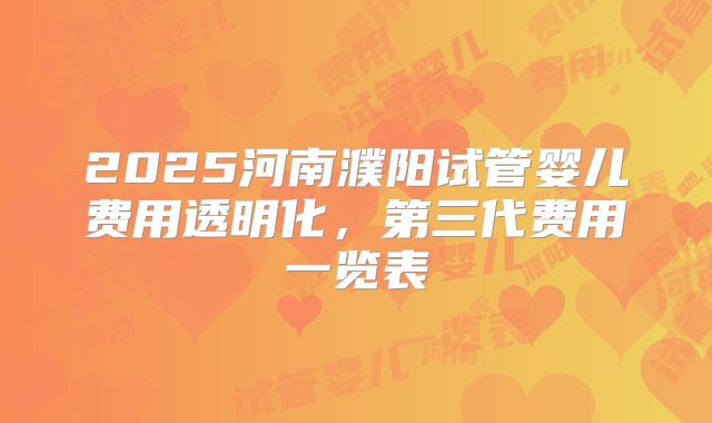2025河南濮阳试管婴儿费用透明化，第三代费用一览表