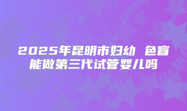 2025年昆明市妇幼 色盲能做第三代试管婴儿吗