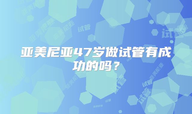 亚美尼亚47岁做试管有成功的吗?