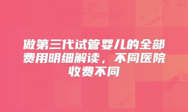 做第三代试管婴儿的全部费用明细解读，不同医院收费不同