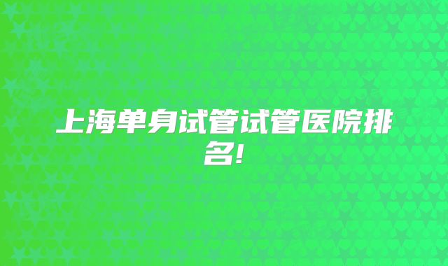 上海单身试管试管医院排名!