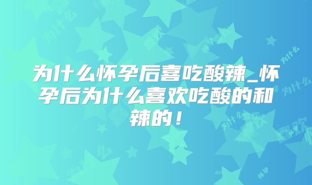 为什么怀孕后喜吃酸辣_怀孕后为什么喜欢吃酸的和辣的！