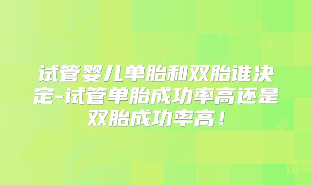 试管婴儿单胎和双胎谁决定-试管单胎成功率高还是双胎成功率高！