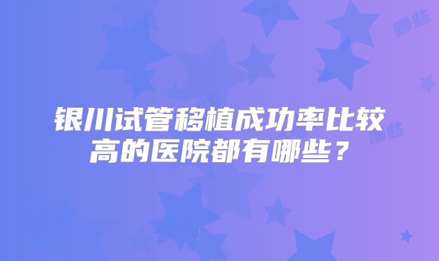 银川试管移植成功率比较高的医院都有哪些?