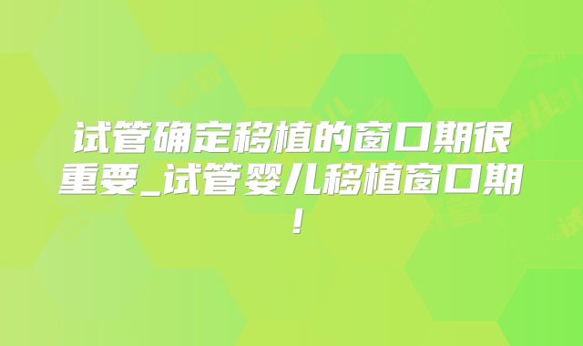 试管确定移植的窗口期很重要_试管婴儿移植窗口期！