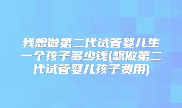 我想做第二代试管婴儿生一个孩子多少钱(想做第二代试管婴儿孩子费用)
