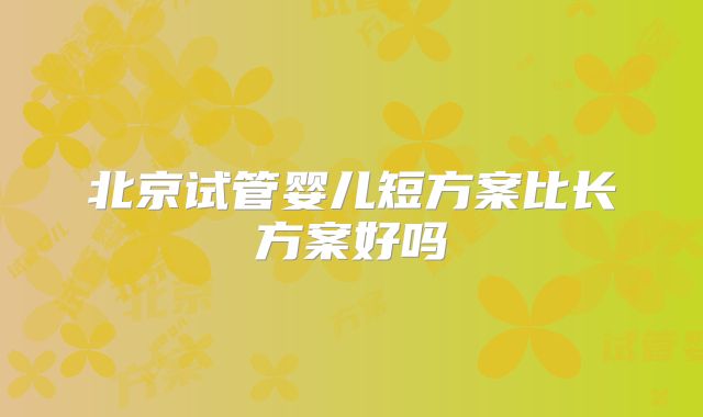 北京试管婴儿短方案比长方案好吗