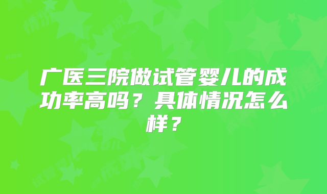 广医三院做试管婴儿的成功率高吗?具体情况怎么样?