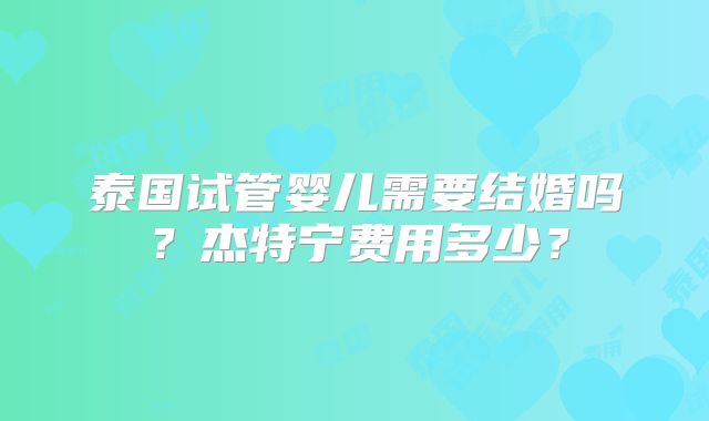泰国试管婴儿需要结婚吗?杰特宁费用多少?