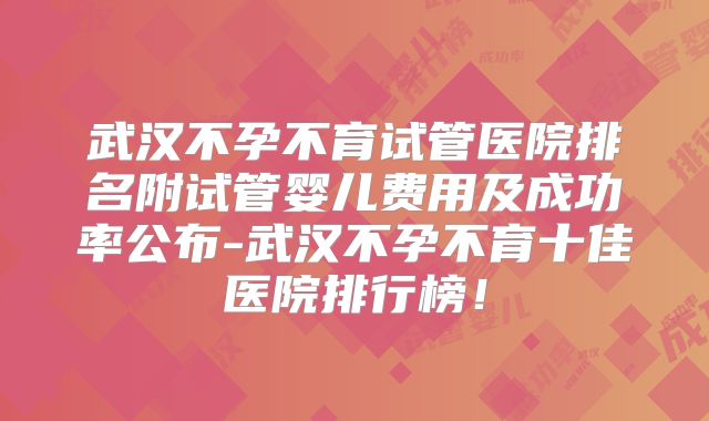 武汉不孕不育试管医院排名附试管婴儿费用及成功率公布-武汉不孕不育十佳医院排行榜!