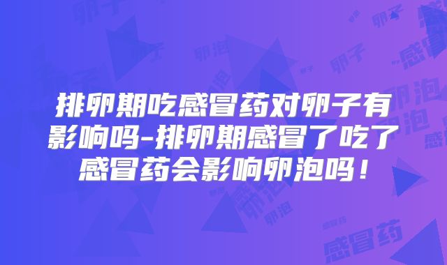排卵期吃感冒药对卵子有影响吗-排卵期感冒了吃了感冒药会影响卵泡吗！