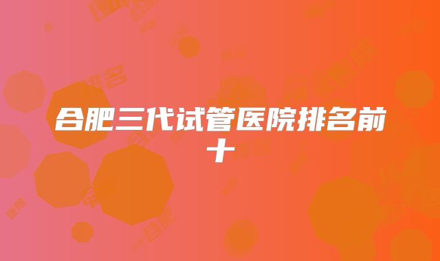 合肥三代试管医院排名前十