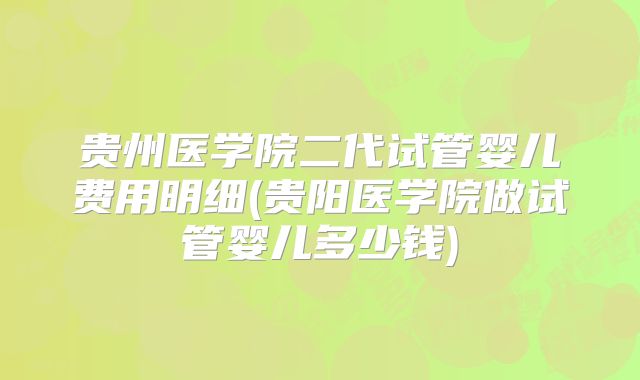 贵州医学院二代试管婴儿费用明细(贵阳医学院做试管婴儿多少钱)