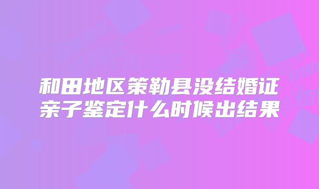 和田地区策勒县没结婚证亲子鉴定什么时候出结果