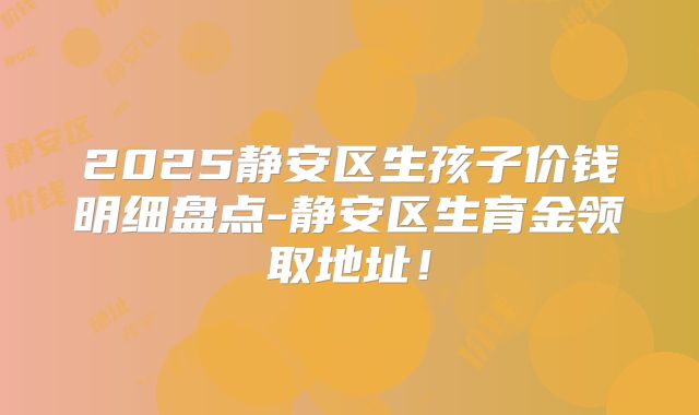 2025静安区生孩子价钱明细盘点-静安区生育金领取地址！