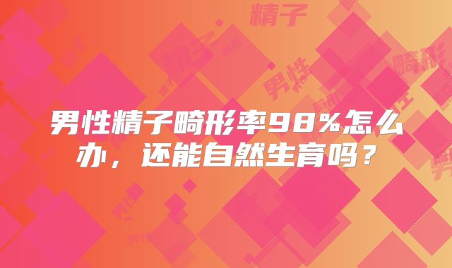 男性精子畸形率98%怎么办，还能自然生育吗？