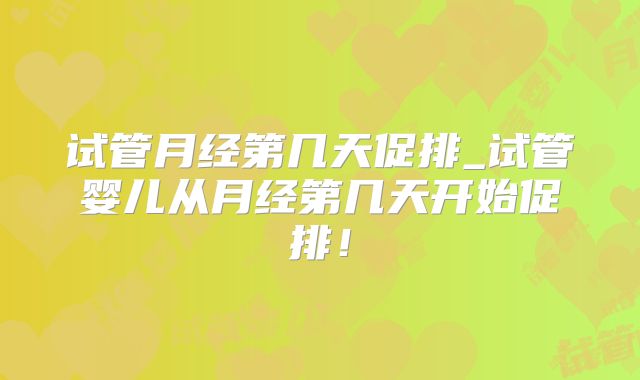 试管月经第几天促排_试管婴儿从月经第几天开始促排！