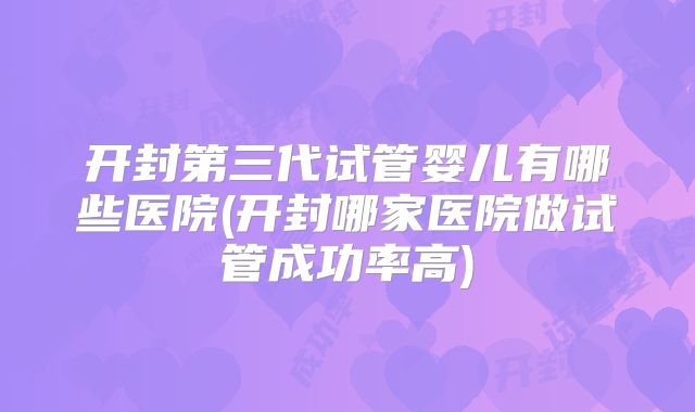开封第三代试管婴儿有哪些医院(开封哪家医院做试管成功率高)
