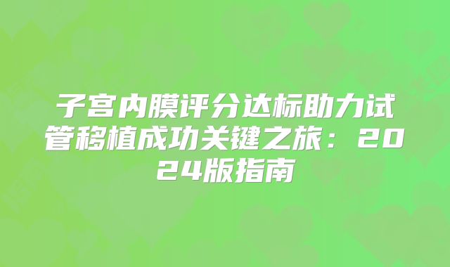 子宫内膜评分达标助力试管移植成功关键之旅：2024版指南