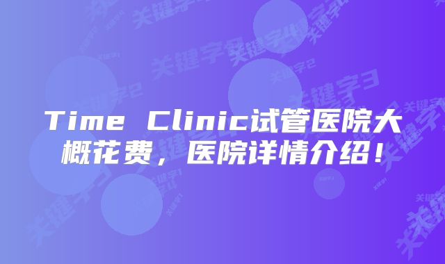 Time Clinic试管医院大概花费，医院详情介绍！
