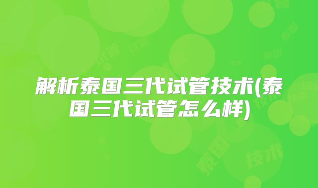 解析泰国三代试管技术(泰国三代试管怎么样)