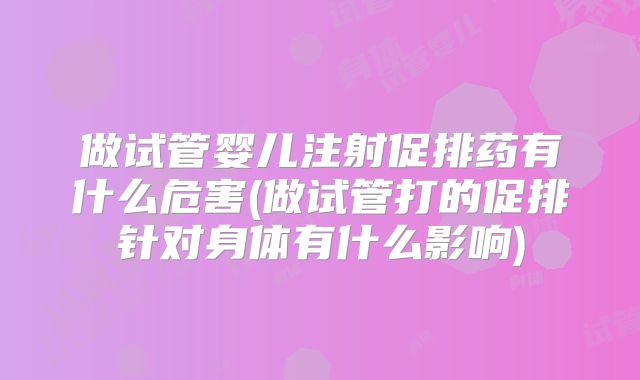 做试管婴儿注射促排药有什么危害(做试管打的促排针对身体有什么影响)