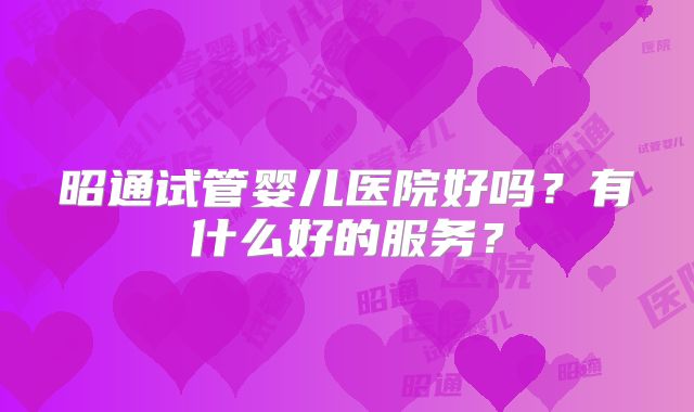 昭通试管婴儿医院好吗？有什么好的服务？