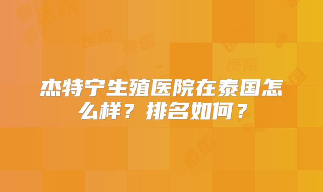 杰特宁生殖医院在泰国怎么样？排名如何？