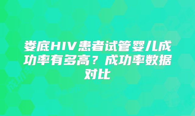 娄底HIV患者试管婴儿成功率有多高？成功率数据对比