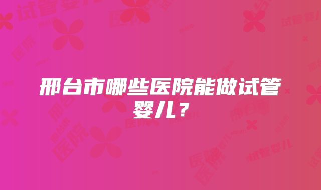 邢台市哪些医院能做试管婴儿？