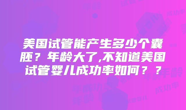 美国试管能产生多少个囊胚？年龄大了,不知道美国试管婴儿成功率如何？？