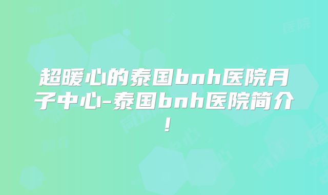 超暖心的泰国bnh医院月子中心-泰国bnh医院简介！