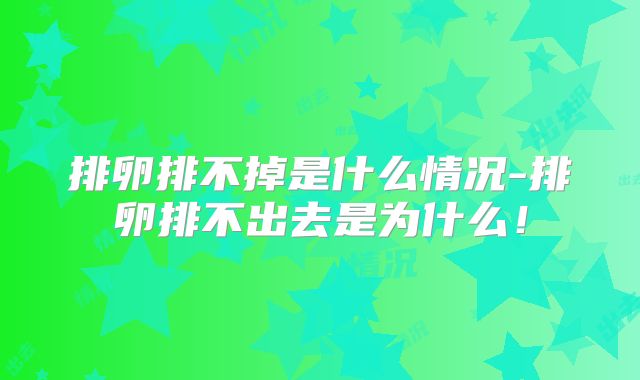 排卵排不掉是什么情况-排卵排不出去是为什么!
