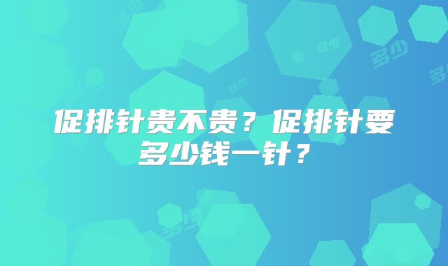 促排针贵不贵?促排针要多少钱一针?