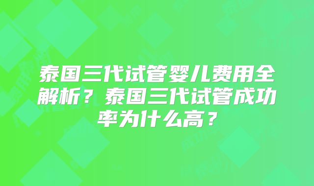 泰国三代试管婴儿费用全解析？泰国三代试管成功率为什么高？