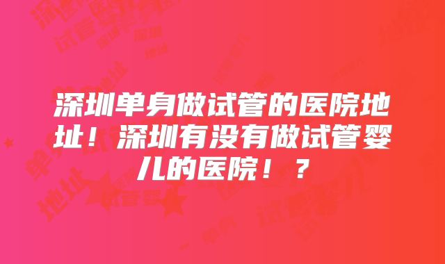 深圳单身做试管的医院地址！深圳有没有做试管婴儿的医院！？